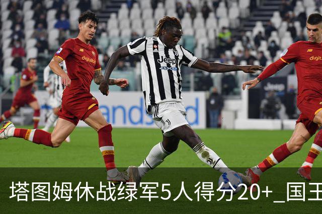 塔图姆休战绿军5人得分20+ 国王惨败凯尔特人