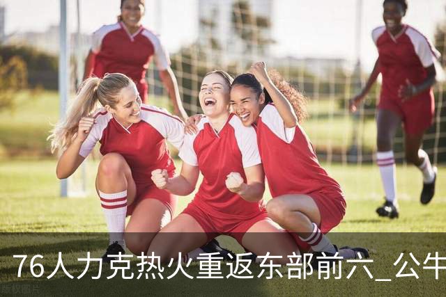 76人力克热火重返东部前六 公牛险胜开拓者